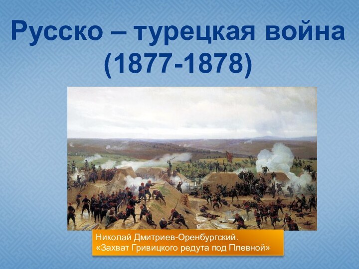 Русско – турецкая война (1877-1878)Николай Дмитриев-Оренбургский. «Захват Гривицкого редута под Плевной»