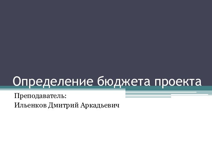 Определение бюджета проектаПреподаватель:Ильенков Дмитрий Аркадьевич
