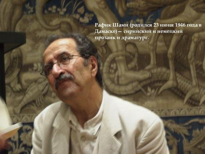 Рафик Шами (родился 23 июня 1946 года в Дамаске)— сирийский и немецкий прозаик и драматург.