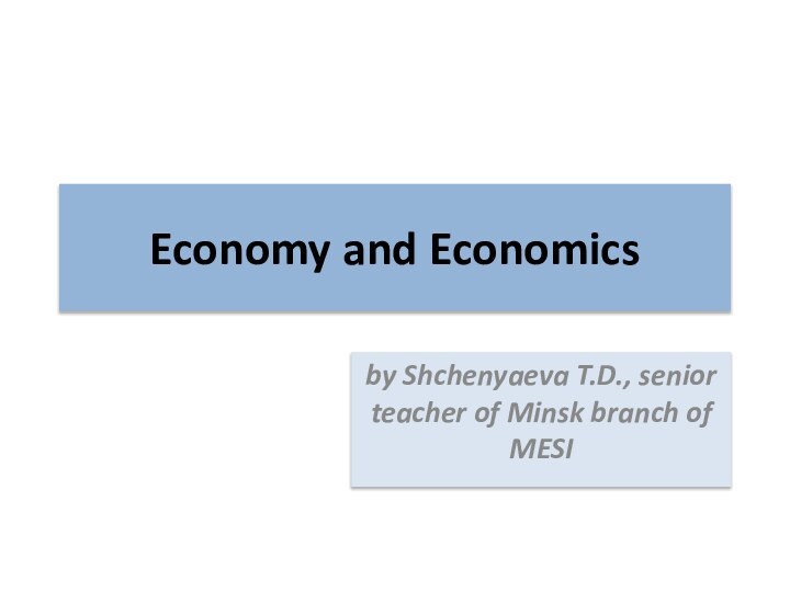 Economy and Economicsby Shchenyaeva T.D., senior teacher of Minsk branch of MESI