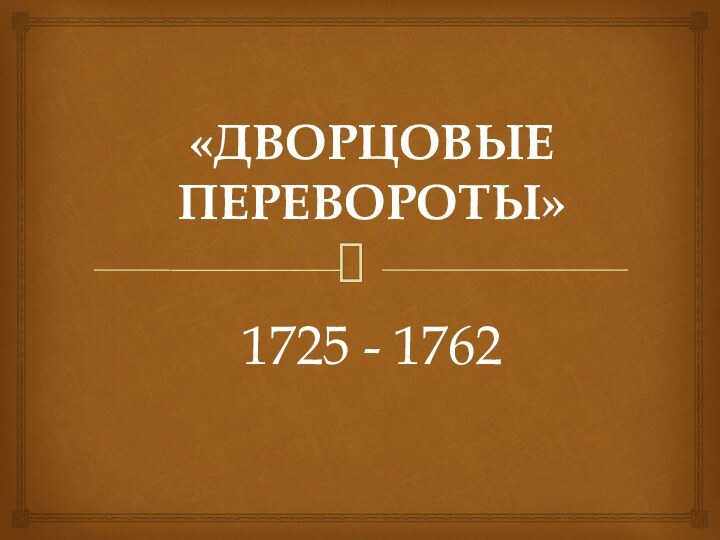 «ДВОРЦОВЫЕ ПЕРЕВОРОТЫ»1725 - 1762