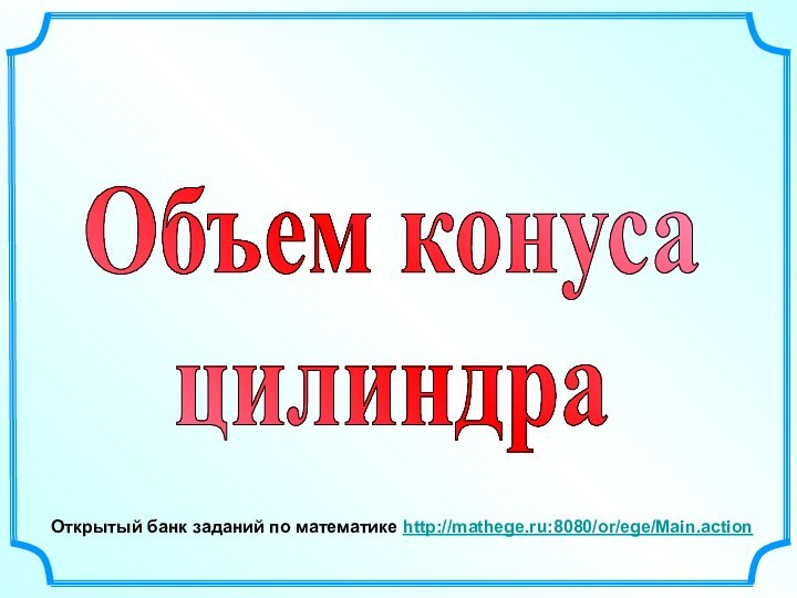 Открытый банк заданий по математике http://mathege.ru:8080/or/ege/Main.action Объем конусацилиндра