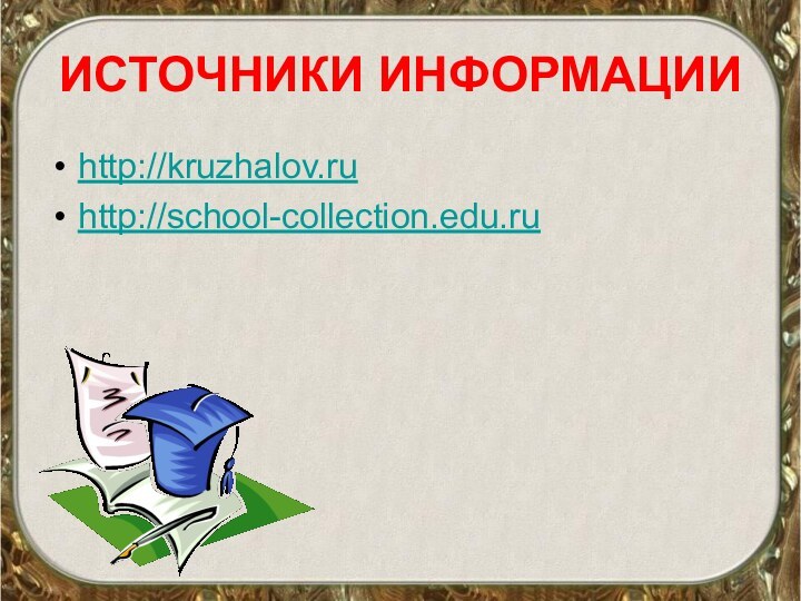 ИСТОЧНИКИ ИНФОРМАЦИИhttp://kruzhalov.ruhttp://school-collection.edu.ru