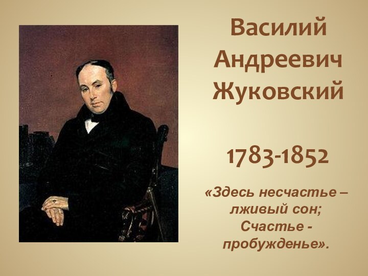 Василий Андреевич Жуковский  1783-1852«Здесь несчастье – лживый сон;  Счастье - пробужденье».