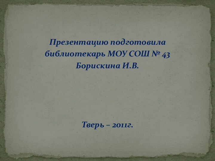 Презентацию подготовилабиблиотекарь МОУ СОШ № 43Борискина И.В.Тверь – 2011г.