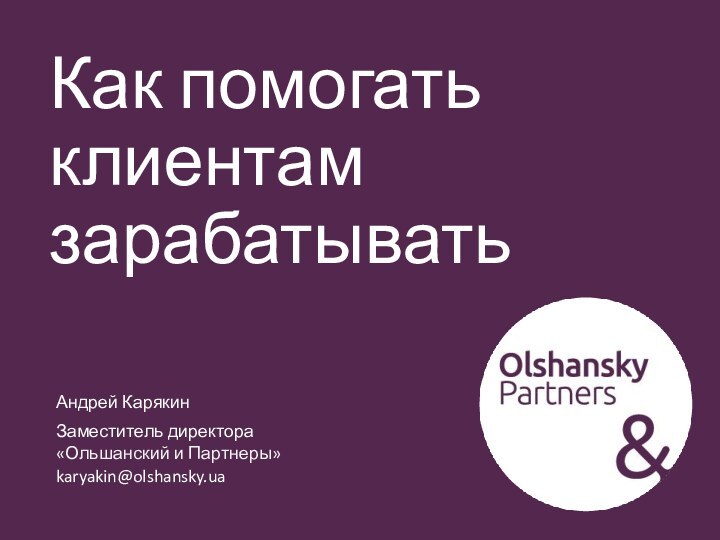 Как помогать клиентам зарабатыватьАндрей КарякинЗаместитель директора«Ольшанский и Партнеры»karyakin@olshansky.ua