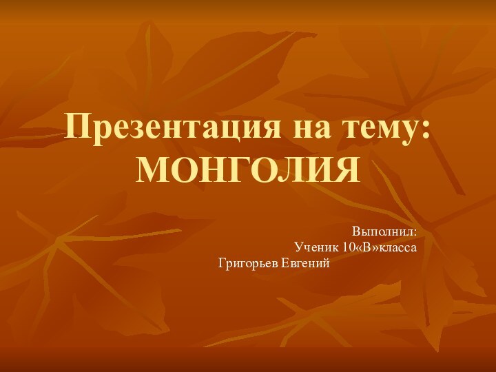 Презентация на тему: МОНГОЛИЯ											 					Выполнил:Ученик 10«В»класса				Григорьев Евгений