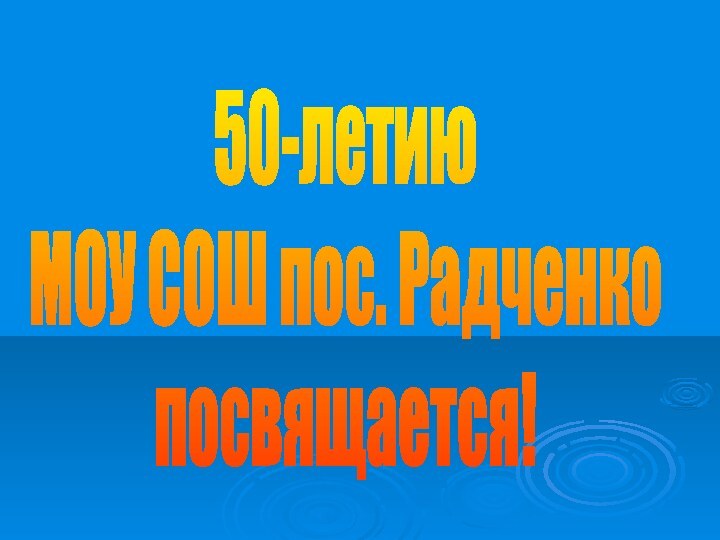 50-летиюМОУ СОШ пос. Радченкопосвящается!