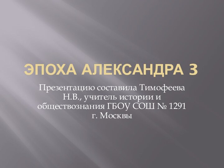 Эпоха Александра 3Презентацию составила Тимофеева Н.В., учитель истории и обществознания ГБОУ СОШ № 1291 г. Москвы