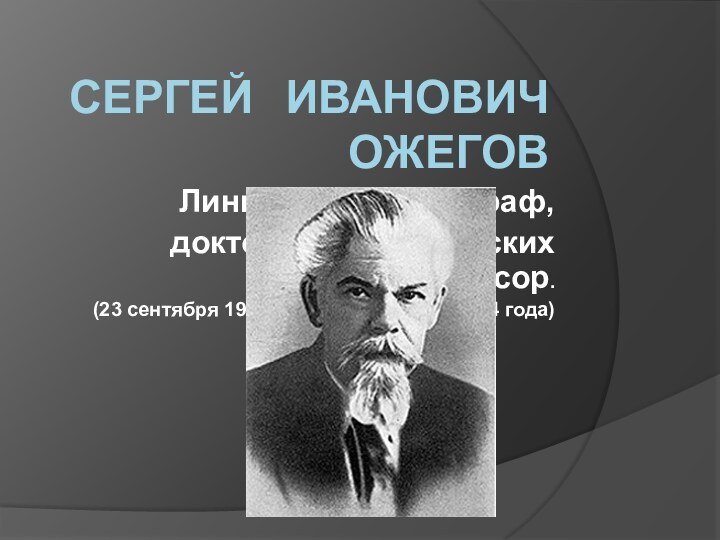 Сергей	Иванович ОжеговЛингвист, лексикограф, доктор филологических наук, профессор.(23 сентября 1900 года – 15 декабря 1964 года)
