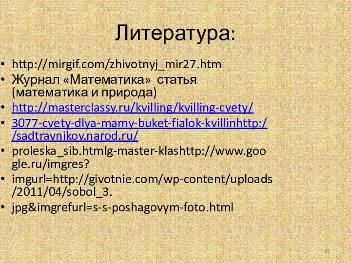 Литература:http://mirgif.com/zhivotnyj_mir27.htmЖурнал «Математика» статья (математика и природа)http://masterclassy.ru/kvilling/kvilling-cvety/3077-cvety-dlya-mamy-buket-fialok-kvillinhttp://sadtravnikov.narod.ru/proleska_sib.htmlg-master-klashttp://www.google.ru/imgres?imgurl=http://givotnie.com/wp-content/uploads/2011/04/sobol_3.jpg&imgrefurl=s-s-poshagovym-foto.html