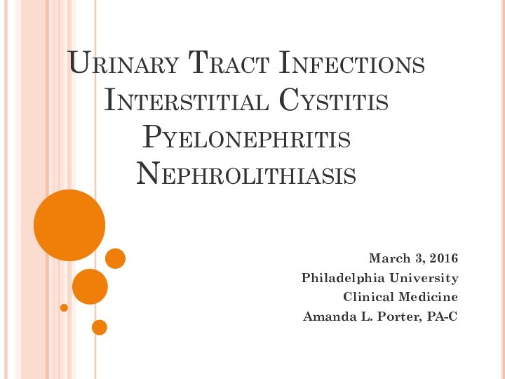 Urinary Tract Infections Interstitial Cystitis Pyelonephritis NephrolithiasisMarch 3, 2016Philadelphia UniversityClinical MedicineAmanda L. Porter, PA-C