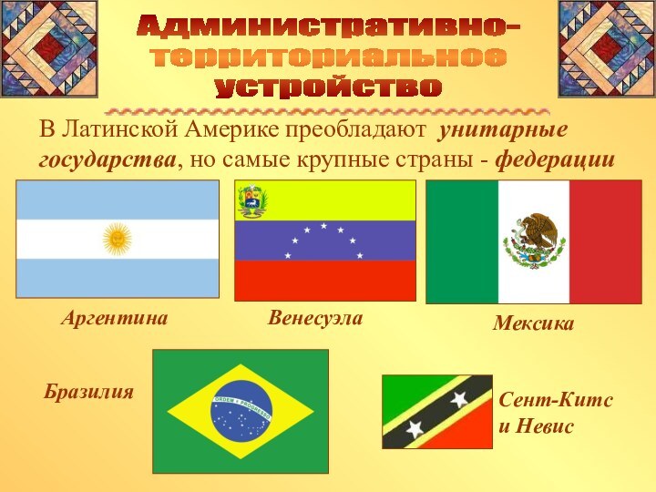 Административно-территориальное устройствоВ Латинской Америке преобладают унитарные государства, но самые крупные страны - федерацииАргентинаМексикаВенесуэлаБразилияСент-Китси Невис