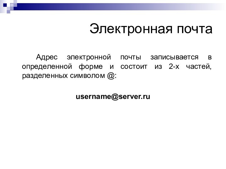 Электронная почта		Адрес электронной почты записывается в определенной форме и состоит из 2-х частей, разделенных символом @:username@server.ru