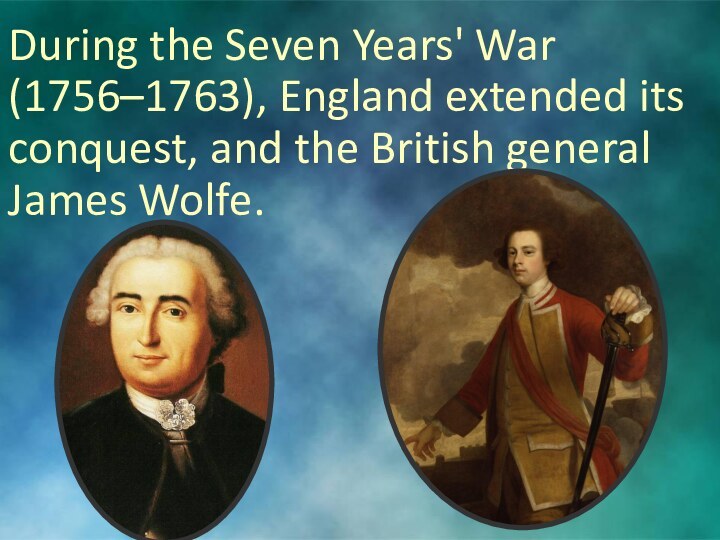 During the Seven Years' War (1756–1763), England extended its conquest, and the British general James Wolfe.