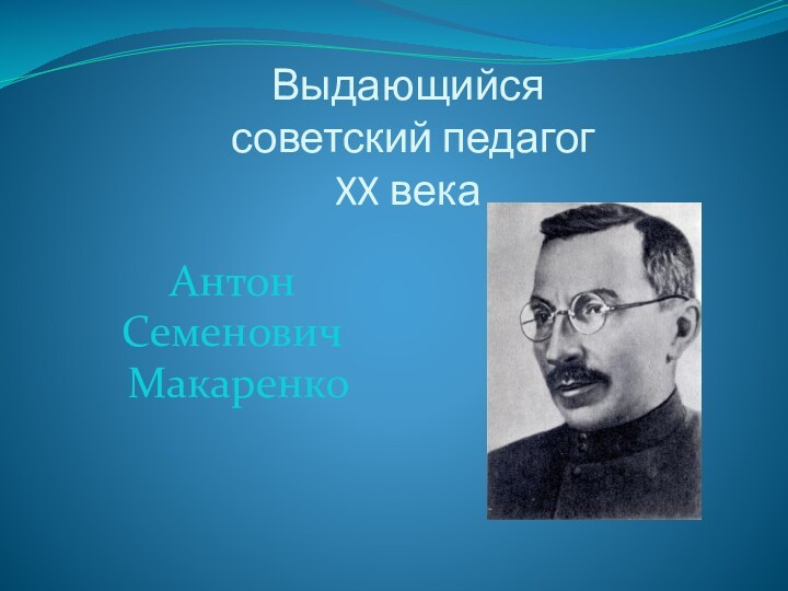 Выдающийся  советский педагог  XX векаАнтонСеменович Макаренко