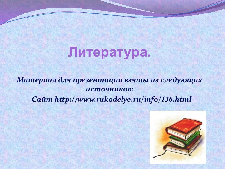Литература.Материал для презентации взяты из следующих источников:- Сайт http://www.rukodelye.ru/info/136.html