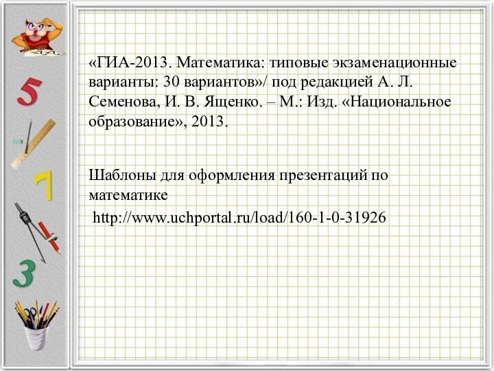 Шаблоны для оформления презентаций по математике http://www.uchportal.ru/load/160-1-0-31926«ГИА-2013. Математика: типовые экзаменационные варианты: 30