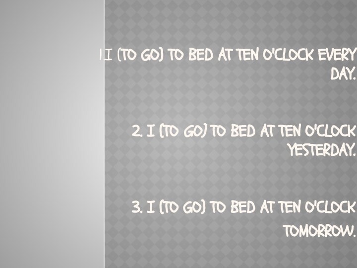 1.I (to go) to bed at ten o'clock every day.