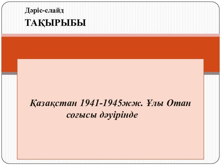 Дәріс-слайдҚазақстан 1941-1945жж. Ұлы Отан соғысы дәуірінде 		Тақырыбы
