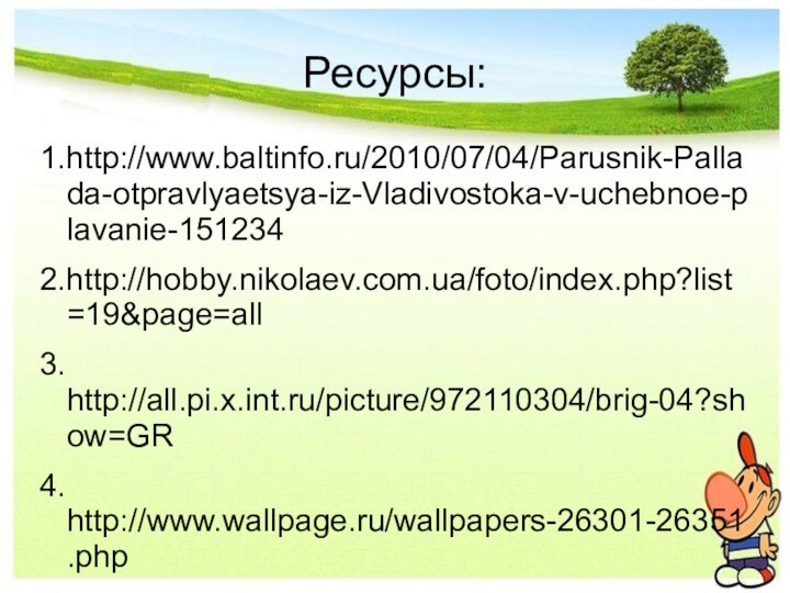 Ресурсы:1.http://www.baltinfo.ru/2010/07/04/Parusnik-Pallada-otpravlyaetsya-iz-Vladivostoka-v-uchebnoe-plavanie-1512342.http://hobby.nikolaev.com.ua/foto/index.php?list=19&page=all3. http://all.pi.x.int.ru/picture/972110304/brig-04?show=GR4. http://www.wallpage.ru/wallpapers-26301-26351.php