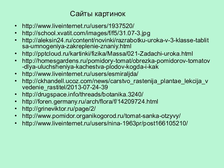 http://www.liveinternet.ru/users/1937520/http://school.xvatit.com/images/f/f5/31.07-3.jpghttp://aleksin24.ru/content/novinki/razrabotku-uroka-v-3-klasse-tablitsa-umnogeniya-zakreplenie-znaniy.htmlhttp:///kartinki/fizika/Massa/021-Zadachi-uroka.htmlhttp://homesgardens.ru/pomidory-tomat/obrezka-pomidorov-tomatov-dlya-uluchsheniya-kachestva-plodov-kogda-i-kakhttp://www.liveinternet.ru/users/esmiraljda/http://ckhandell.ucoz.com/news/carstvo_rastenija_plantae_lekcija_vvedenie_rastitel/2013-07-24-39http://drugspace.info/threads/botanika.3240/http://foren.germany.ru/arch/flora/f/14209724.htmlhttp://grineviktor.ru/page/2/http://www.pomidor.organikogorod.ru/tomat-sanka-otzyvy/http://www.liveinternet.ru/users/nina-1963pr/post166105210/Сайты картинок