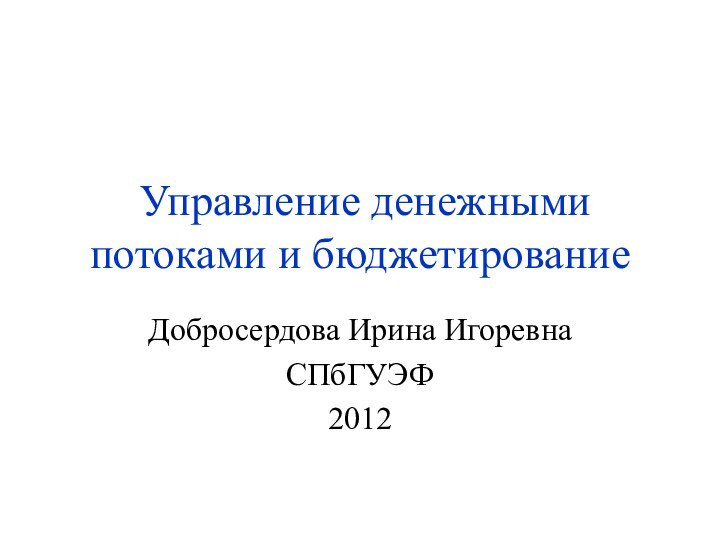 Управление денежными потоками и бюджетированиеДобросердова Ирина ИгоревнаСПбГУЭФ2012