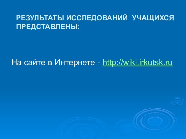 РЕЗУЛЬТАТЫ ИССЛЕДОВАНИЙ УЧАЩИХСЯ ПРЕДСТАВЛЕНЫ:На сайте в Интернете - http://wiki.irkutsk.ru