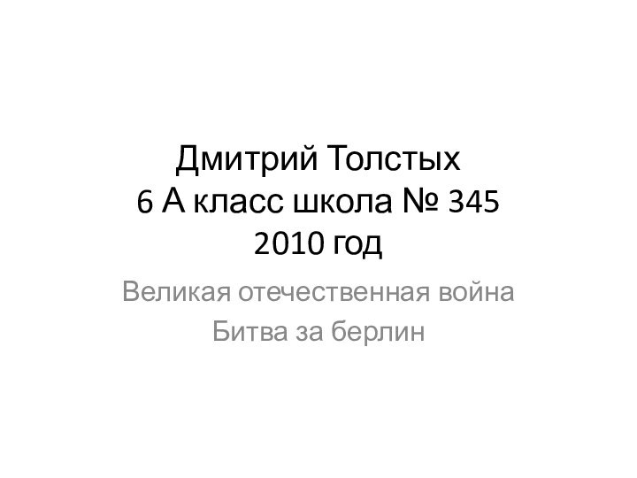 Дмитрий Толстых 6 А класс школа № 345 2010 год Великая отечественная войнаБитва за берлин