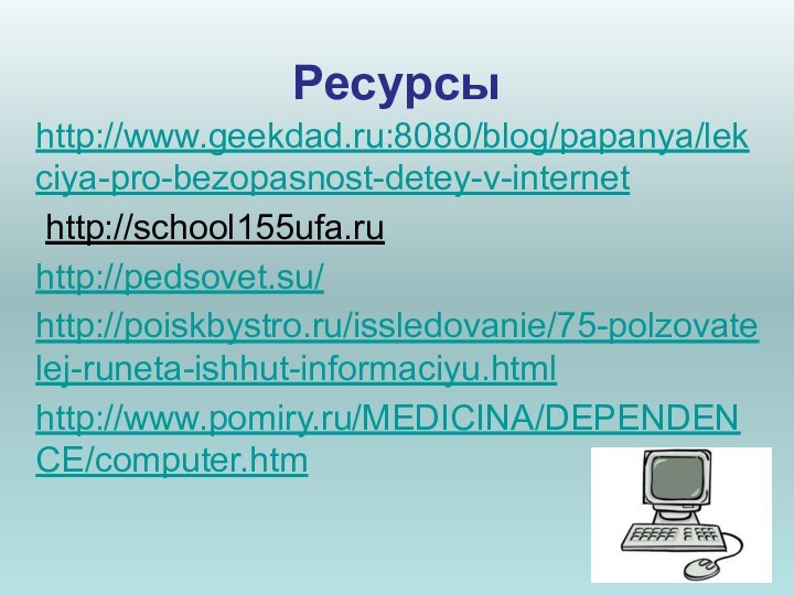 Ресурсыhttp://www.geekdad.ru:8080/blog/papanya/lekciya-pro-bezopasnost-detey-v-internet http://school155ufa.ruhttp://pedsovet.su/http://poiskbystro.ru/issledovanie/75-polzovatelej-runeta-ishhut-informaciyu.htmlhttp://www.pomiry.ru/MEDICINA/DEPENDENCE/computer.htm