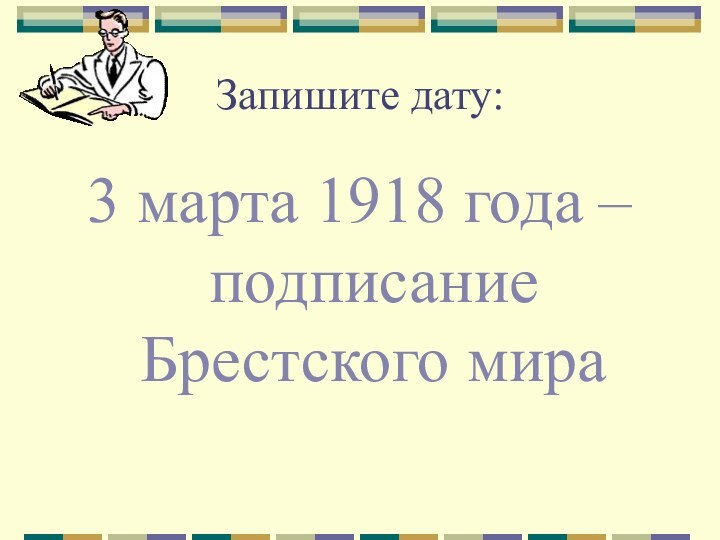 Запишите дату:3 марта 1918 года – подписание Брестского мира