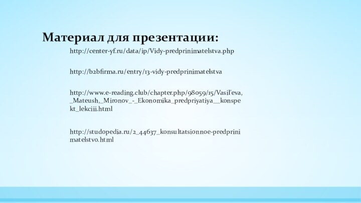 http://center-yf.ru/data/ip/Vidy-predprinimatelstva.phphttp://b2bfirma.ru/entry/13-vidy-predprinimatelstvahttp://www.e-reading.club/chapter.php/98059/15/Vasil'eva,_Mateush,_Mironov_-_Ekonomika_predpriyatiya__konspekt_lekciii.htmlМатериал для презентации:http://studopedia.ru/2_44637_konsultatsionnoe-predprinimatelstvo.html
