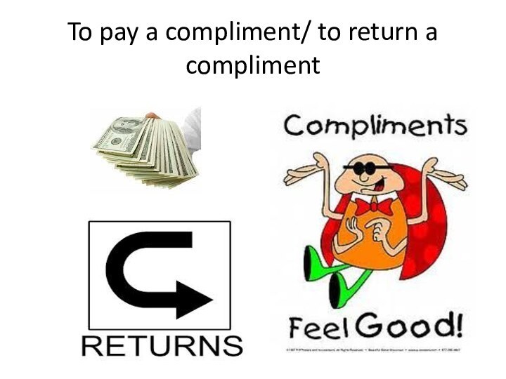 To pay a compliment/ to return a compliment