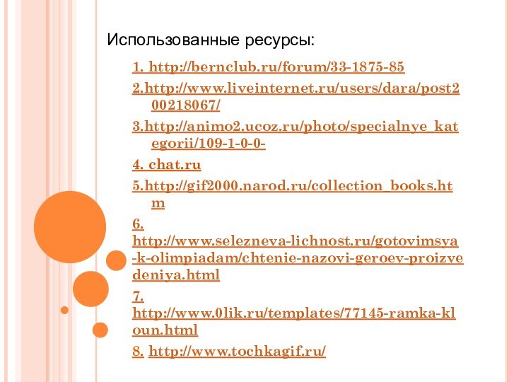1. http://bernclub.ru/forum/33-1875-852.http://www.liveinternet.ru/users/dara/post200218067/3.http://animo2.ucoz.ru/photo/specialnye_kategorii/109-1-0-0-4. chat.ru5.http://gif2000.narod.ru/collection_books.htm 6. http://www.selezneva-lichnost.ru/gotovimsya-k-olimpiadam/chtenie-nazovi-geroev-proizvedeniya.html7. http://www.0lik.ru/templates/77145-ramka-kloun.html 8. http://www.tochkagif.ru/ Использованные ресурсы: