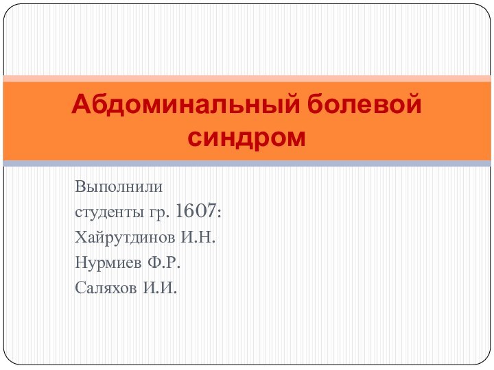Выполнили студенты гр. 1607:Хайрутдинов И.Н.Нурмиев Ф.Р.Саляхов И.И.Абдоминальный болевой синдром