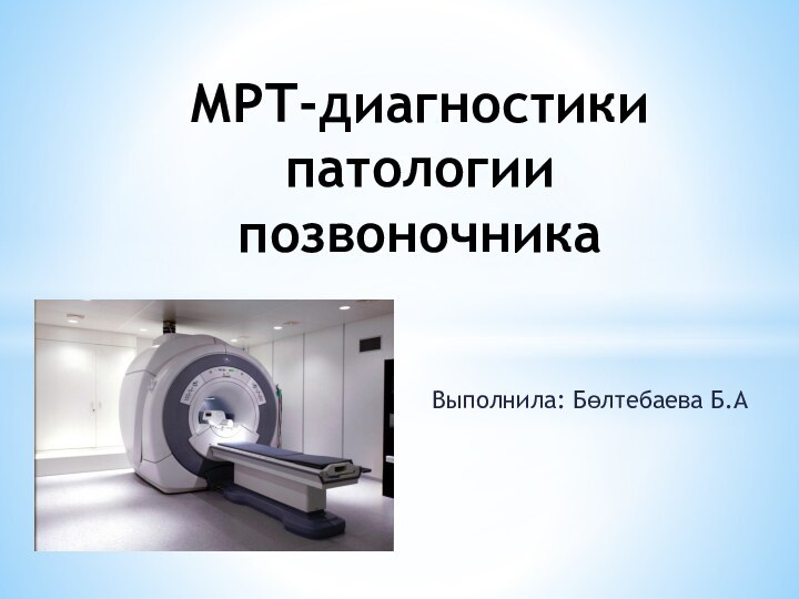 МРТ-диагностики патологии позвоночника Выполнила: Бөлтебаева Б.А