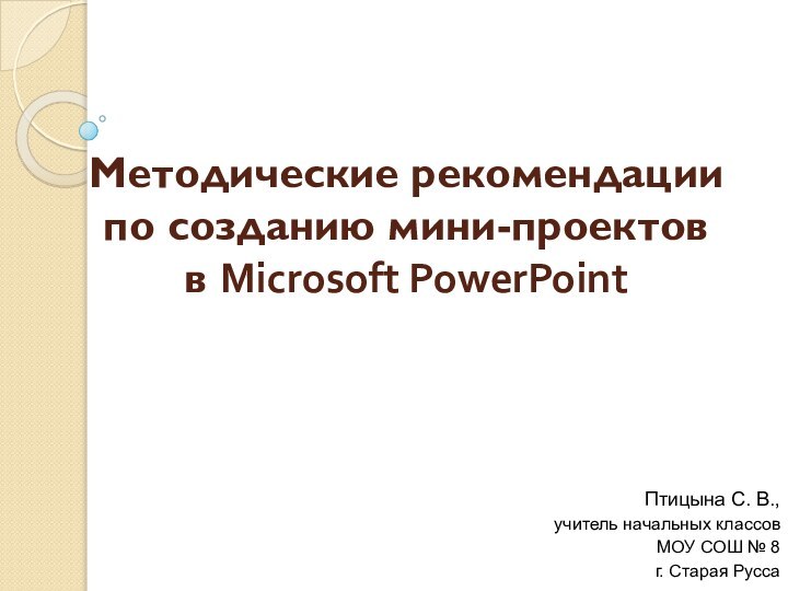 Методические рекомендации по созданию мини-проектов в Microsoft PowerPointПтицына С. В.,учитель начальных классовМОУ