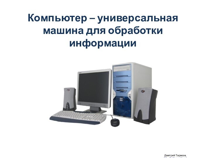Компьютер – универсальная машина для обработки информации Дмитрий Тарасов, http://videouroki.net