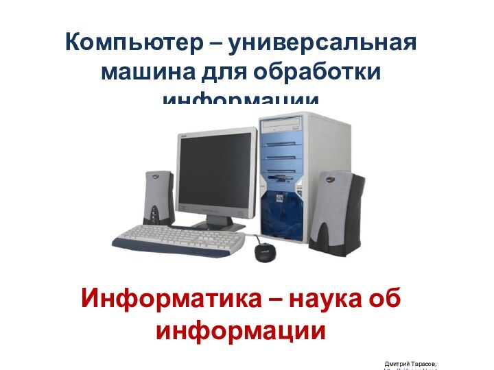 Компьютер – универсальная машина для обработки информацииИнформатика – наука об информации Дмитрий Тарасов, http://videouroki.net