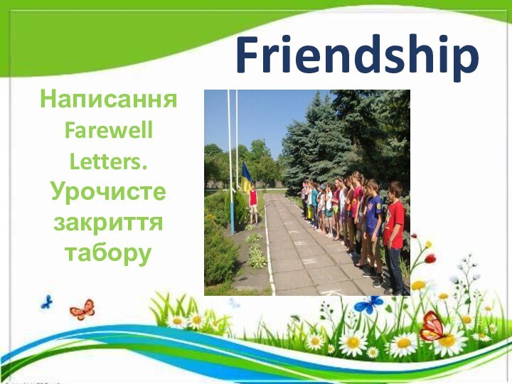 Friendship DayНаписання Farewell Letters.Урочисте закриття табору