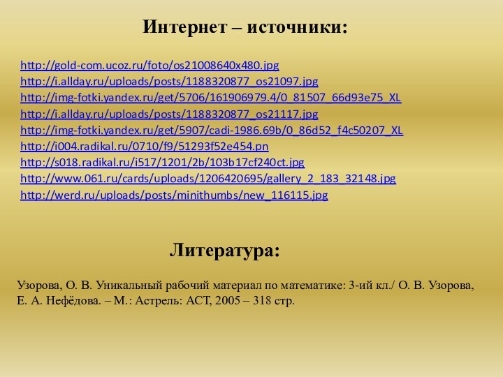 Интернет – источники:http://gold-com.ucoz.ru/foto/os21008640x480.jpg http://i.allday.ru/uploads/posts/1188320877_os21097.jpg http://img-fotki.yandex.ru/get/5706/161906979.4/0_81507_66d93e75_XL http://i.allday.ru/uploads/posts/1188320877_os21117.jpg http://img-fotki.yandex.ru/get/5907/cadi-1986.69b/0_86d52_f4c50207_XL http://i004.radikal.ru/0710/f9/51293f52e454.pn http://s018.radikal.ru/i517/1201/2b/103b17cf240ct.jpg http://www.061.ru/cards/uploads/1206420695/gallery_2_183_32148.jpg Литература:Узорова, О.
