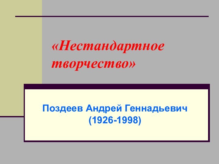 «Нестандартное творчество»Поздеев Андрей Геннадьевич (1926-1998)