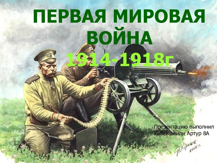 ПЕРВАЯ МИРОВАЯ ВОЙНА 1914-1918гПрезентацию выполнил Хабеишвили Артур 8А
