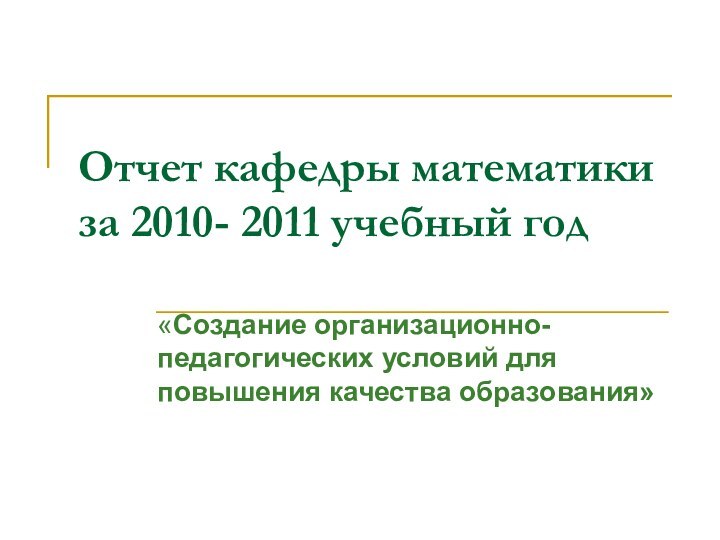 Отчет кафедры математики за 2010- 2011 учебный год«Создание организационно- педагогических условий для повышения качества образования»