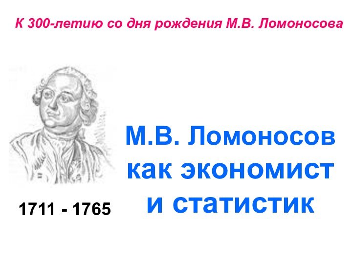 1711 - 1765К 300-летию со дня рождения М.В. ЛомоносоваМ.В. Ломоносовкак экономисти статистик