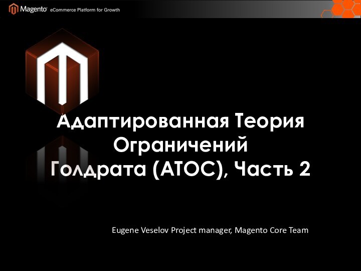 Адаптированная Теория Ограничений Голдрата (ATOC), Часть 2Eugene Veselov Project manager, Magento Core Team