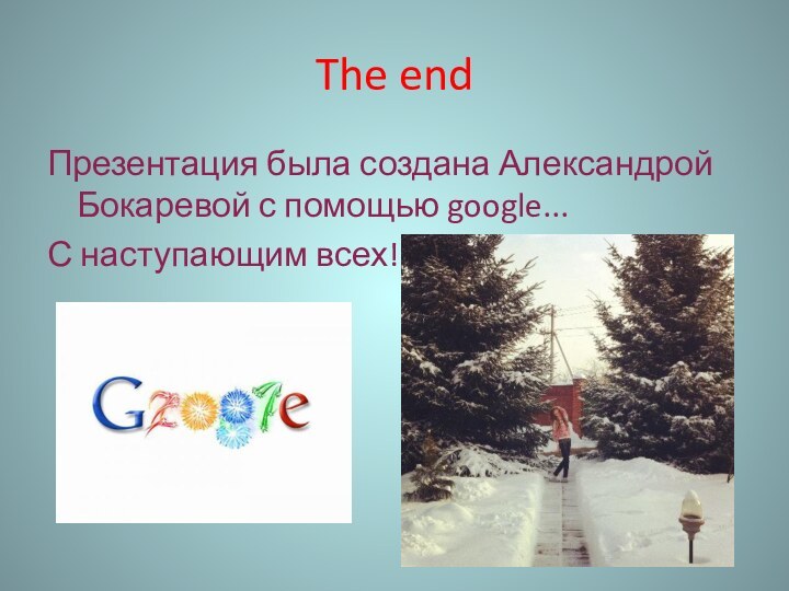 The endПрезентация была создана Александрой Бокаревой с помощью google...С наступающим всех!!!