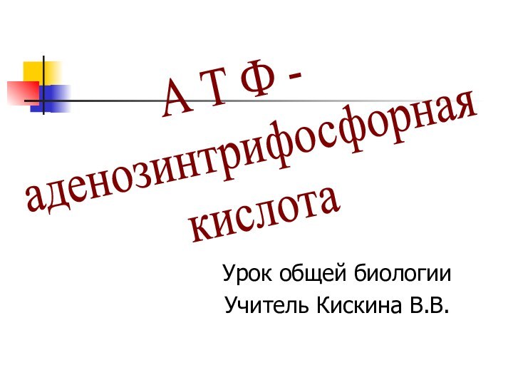 Урок общей биологииУчитель Кискина В.В. А Т Ф - аденозинтрифосфорная кислота