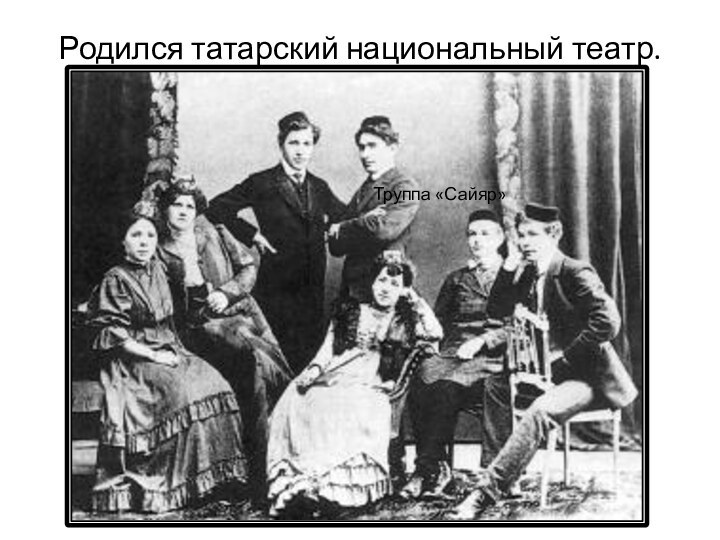 Родился татарский национальный театр.  Труппа «Сайяр»