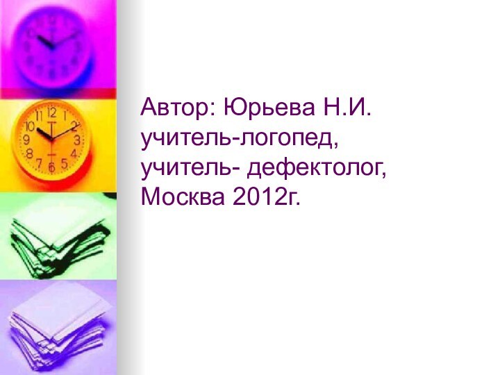 Автор: Юрьева Н.И. учитель-логопед, учитель- дефектолог, Москва 2012г.